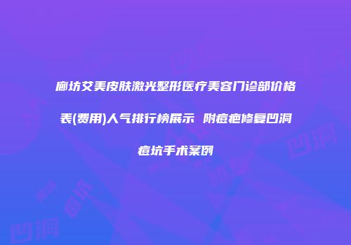 廊坊艾美皮肤激光整形医疗美容门诊部价格表(费用)人气排行榜展示 附痘疤修复凹洞痘坑手术案例