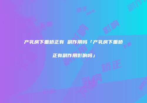 产乳房下垂矫正有 副作用吗「产乳房下垂矫正有副作用影响吗」