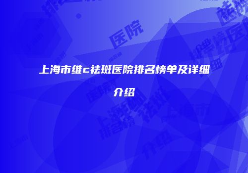 上海市维c祛斑医院排名榜单及详细介绍