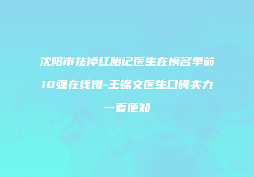 沈阳市祛掉红胎记医生在榜名单前10强在线爆-王锦文医生口碑实力一看便知