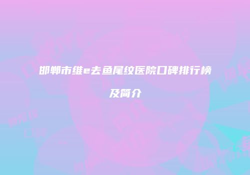 邯郸市维e去鱼尾纹医院口碑排行榜及简介