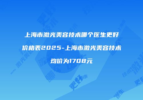 上海市激光美容技术哪个医生更好价格表2025-上海市激光美容技术均价为1708元