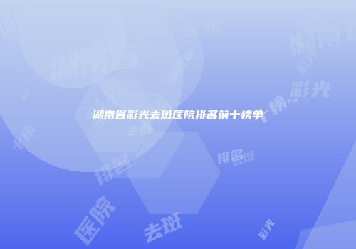 湖南省彩光去斑医院排名前十榜单