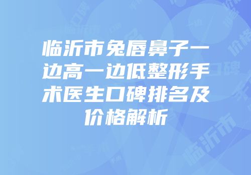 临沂市兔唇鼻子一边高一边低整形手术医生口碑排名及价格解析