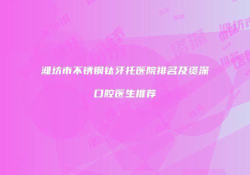 潍坊市不锈钢钛牙托医院排名及资深口腔医生推荐