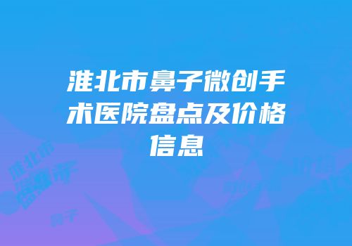 淮北市鼻子微创手术医院盘点及价格信息