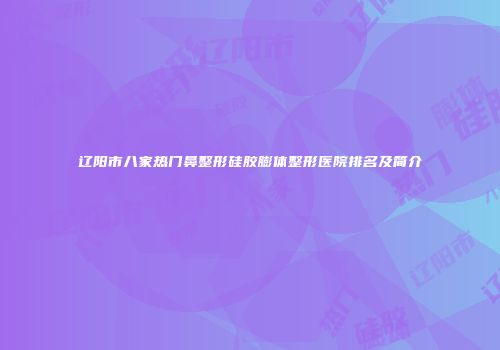 辽阳市八家热门鼻整形硅胶膨体整形医院排名及简介