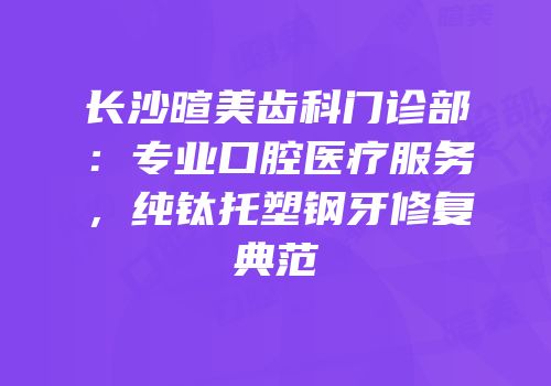 长沙暄美齿科门诊部：专业口腔医疗服务，纯钛托塑钢牙修复典范