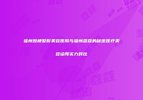 福州鼓楼整形美容医院与福州蔻蔻的秘密医疗美容诊所实力对比