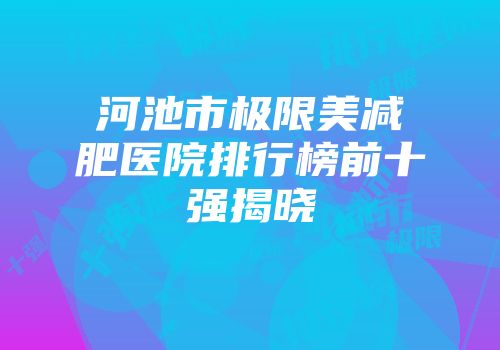 河池市极限美减肥医院排行榜前十强揭晓