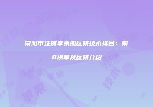 南阳市注射苹果肌医院技术排名：前8榜单及医院介绍