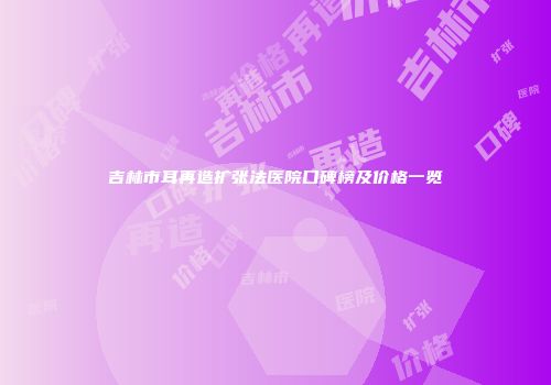 吉林市耳再造扩张法医院口碑榜及价格一览