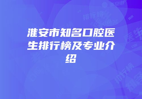 淮安市知名口腔医生排行榜及专业介绍