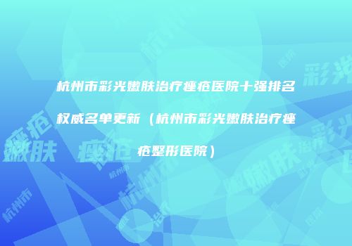 杭州市彩光嫩肤治疗痤疮医院十强排名权威名单更新（杭州市彩光嫩肤治疗痤疮整形医院）