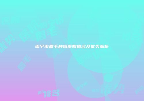 南宁市眉毛种植医院排名及优势解析