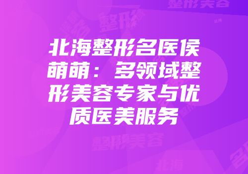 北海整形名医侯萌萌：多领域整形美容专家与优质医美服务