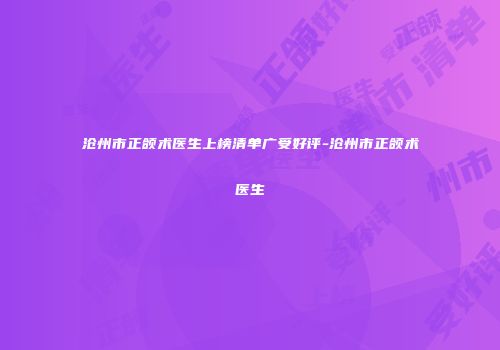 沧州市正颌术医生上榜清单广受好评-沧州市正颌术医生
