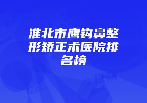 淮北市鹰钩鼻整形矫正术医院排名榜