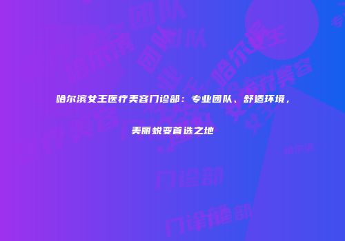 哈尔滨女王医疗美容门诊部：专业团队、舒适环境，美丽蜕变首选之地