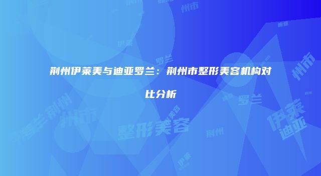 荆州伊莱美与迪亚罗兰：荆州市整形美容机构对比分析