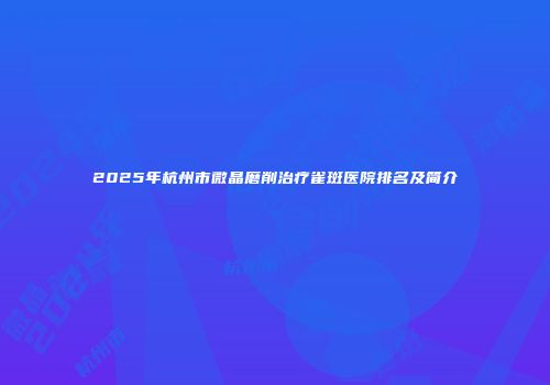 2025年杭州市微晶磨削治疗雀斑医院排名及简介
