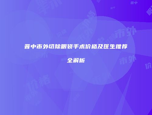 晋中市外切除眼袋手术价格及医生推荐全解析