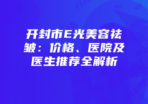 开封市E光美容祛皱：价格、医院及医生推荐全解析