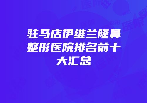 驻马店伊维兰隆鼻整形医院排名前十大汇总