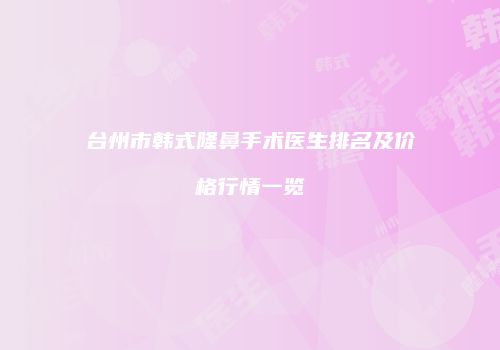 台州市韩式隆鼻手术医生排名及价格行情一览
