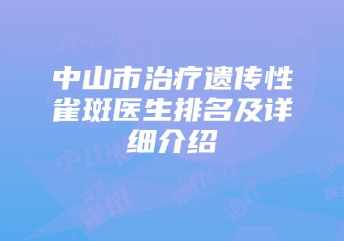 中山市治疗遗传性雀斑医生排名及详细介绍