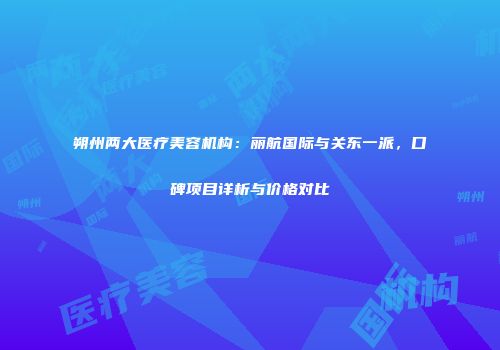 朔州两大医疗美容机构：丽航国际与关东一派，口碑项目详析与价格对比