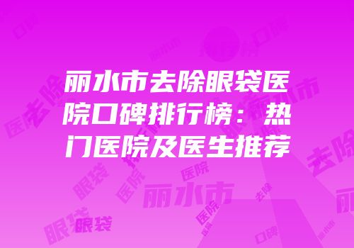 丽水市去除眼袋医院口碑排行榜：热门医院及医生推荐