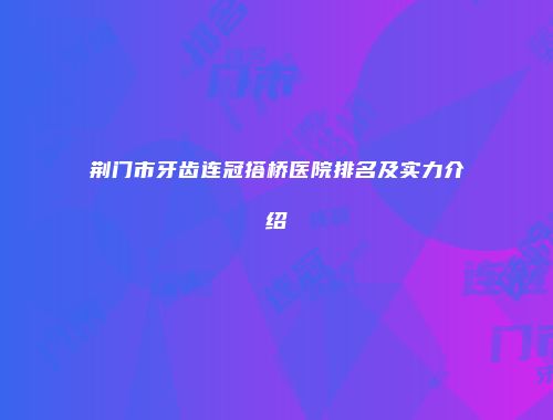 荆门市牙齿连冠搭桥医院排名及实力介绍