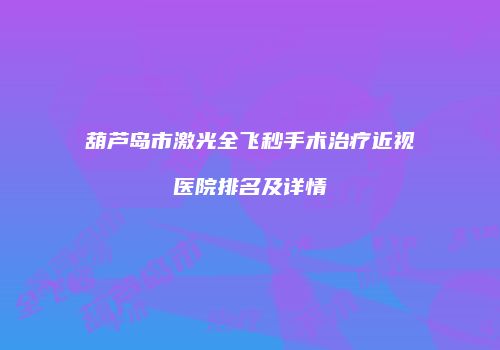 葫芦岛市激光全飞秒手术治疗近视医院排名及详情