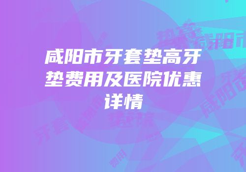 咸阳市牙套垫高牙垫费用及医院优惠详情