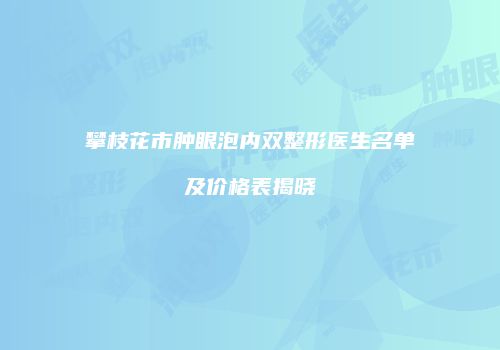 攀枝花市肿眼泡内双整形医生名单及价格表揭晓
