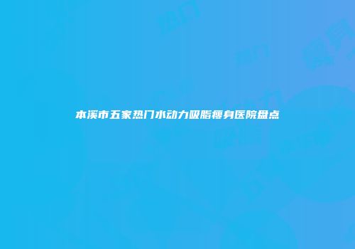 本溪市五家热门水动力吸脂瘦身医院盘点