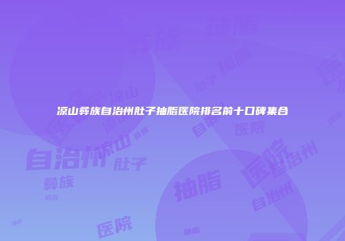 凉山彝族自治州肚子抽脂医院排名前十口碑集合