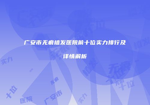 广安市无痕植发医院前十位实力排行及详情解析
