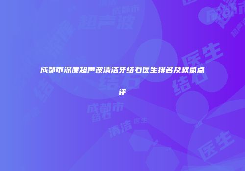 成都市深度超声波清洁牙结石医生排名及权威点评