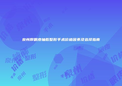 泉州厚眼皮抽脂整形手术价格因素及选择指南