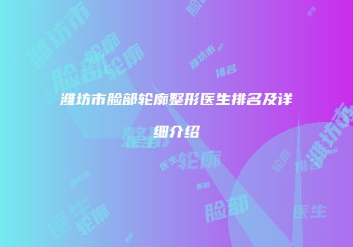 潍坊市脸部轮廓整形医生排名及详细介绍