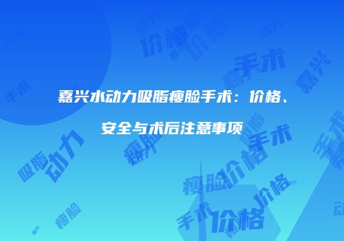 嘉兴水动力吸脂瘦脸手术：价格、安全与术后注意事项