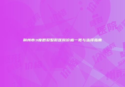 荆州市3度唇裂整形医院价格一览与选择指南