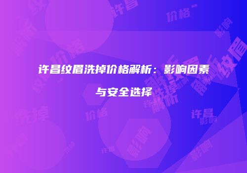许昌纹眉洗掉价格解析：影响因素与安全选择
