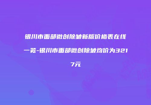 银川市面部微创除皱新版价格表在线一览-银川市面部微创除皱均价为3217元