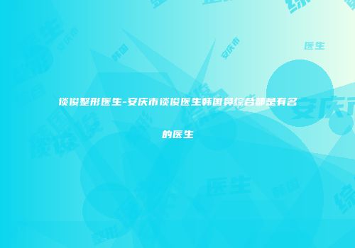 谈俊整形医生-安庆市谈俊医生韩国鼻综合都是有名的医生