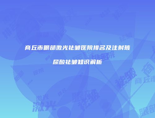 商丘市眼部激光祛皱医院排名及注射玻尿酸祛皱知识解析