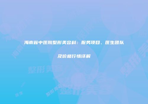 海南省中医院整形美容科：服务项目、医生团队及价格行情详解