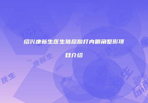 绍兴康新生医生玻尿酸打内眼角整形项目介绍
